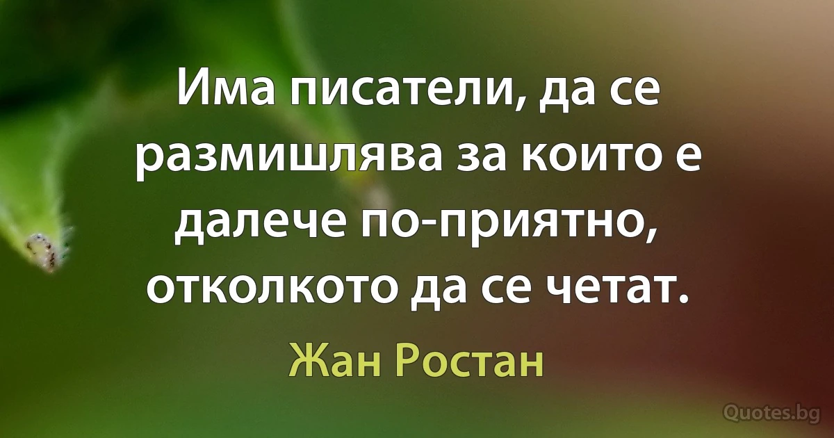 Има писатели, да се размишлява за които е далече по-приятно, отколкото да се четат. (Жан Ростан)