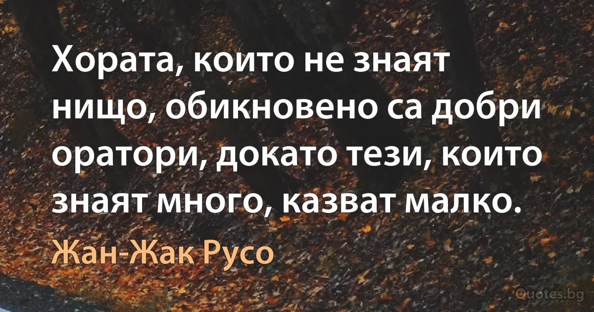 Хората, които не знаят нищо, обикновено са добри оратори, докато тези, които знаят много, казват малко. (Жан-Жак Русо)