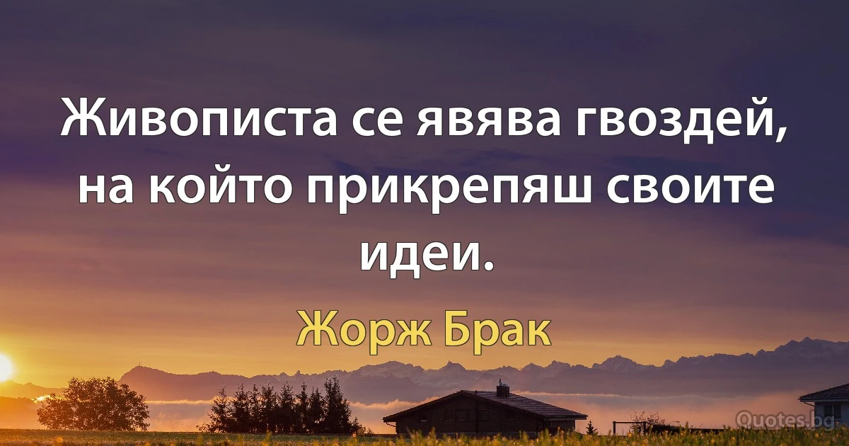 Живописта се явява гвоздей, на който прикрепяш своите идеи. (Жорж Брак)