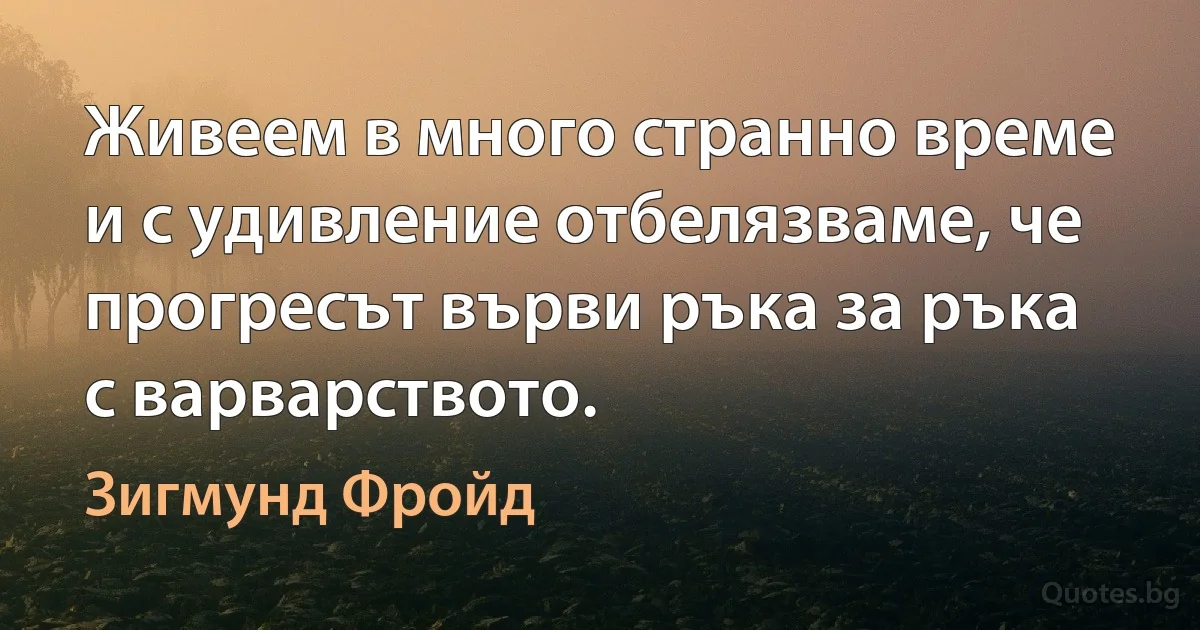 Живеем в много странно време и с удивление отбелязваме, че прогресът върви ръка за ръка с варварството. (Зигмунд Фройд)