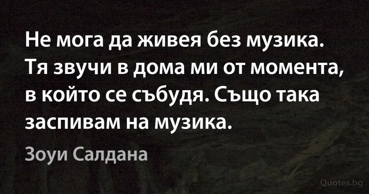 Не мога да живея без музика. Тя звучи в дома ми от момента, в който се събудя. Също така заспивам на музика. (Зоуи Салдана)