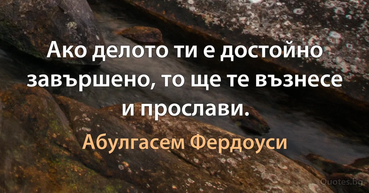 Ако делото ти е достойно завършено, то ще те възнесе и прослави. (Абулгасем Фердоуси)