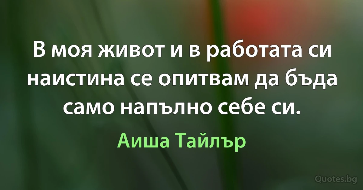 В моя живот и в работата си наистина се опитвам да бъда само напълно себе си. (Аиша Тайлър)