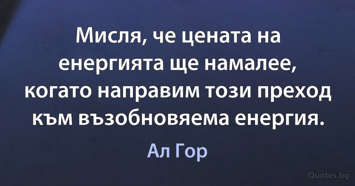 Мисля, че цената на енергията ще намалее, когато направим този преход към възобновяема енергия. (Ал Гор)