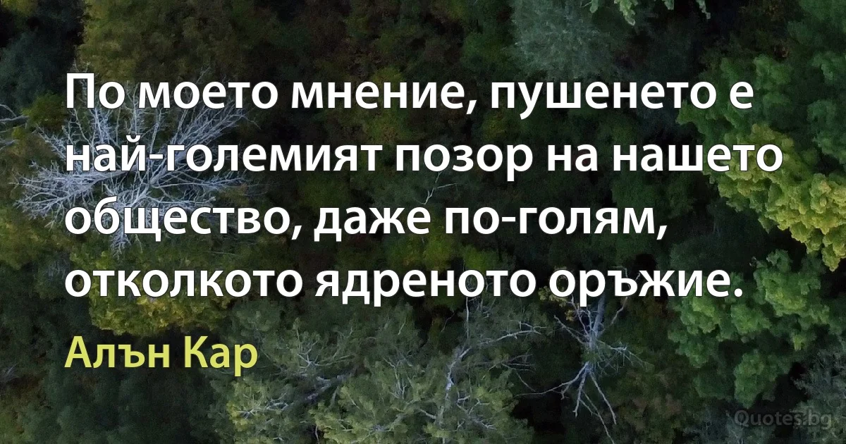 По моето мнение, пушенето е най-големият позор на нашето общество, даже по-голям, отколкото ядреното оръжие. (Алън Кар)