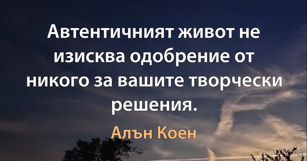 Автентичният живот не изисква одобрение от никого за вашите творчески решения. (Алън Коен)