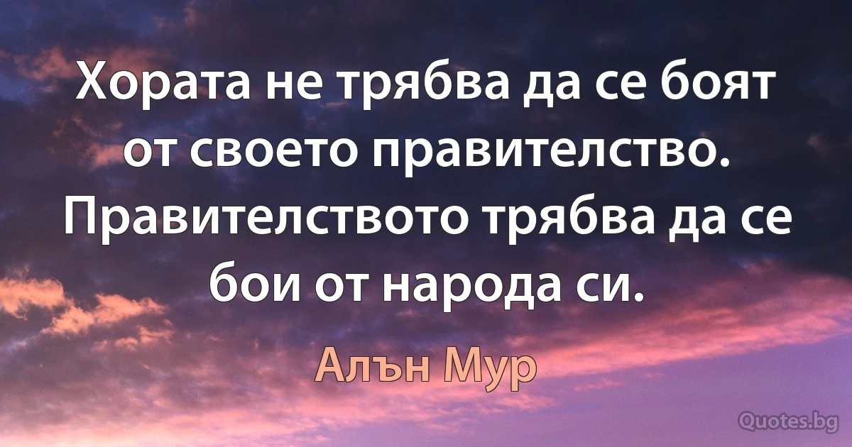 Хората не трябва да се боят от своето правителство. Правителството трябва да се бои от народа си. (Алън Мур)