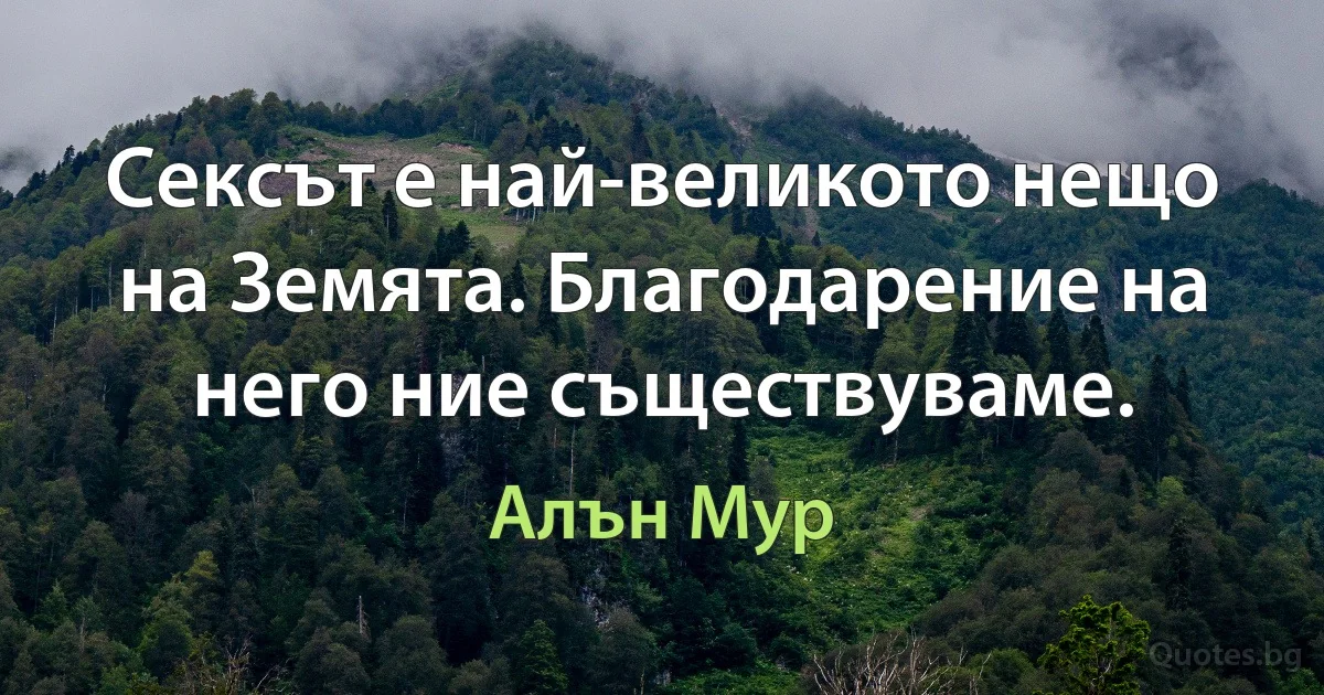 Сексът е най-великото нещо на Земята. Благодарение на него ние съществуваме. (Алън Мур)