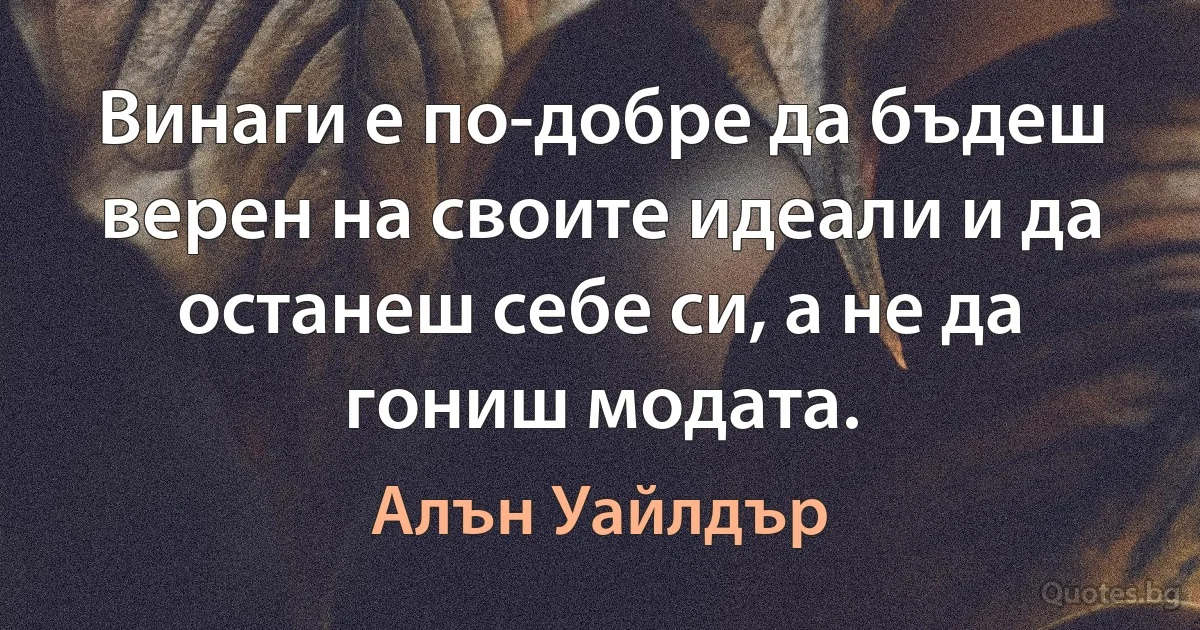 Винаги е по-добре да бъдеш верен на своите идеали и да останеш себе си, а не да гониш модата. (Алън Уайлдър)