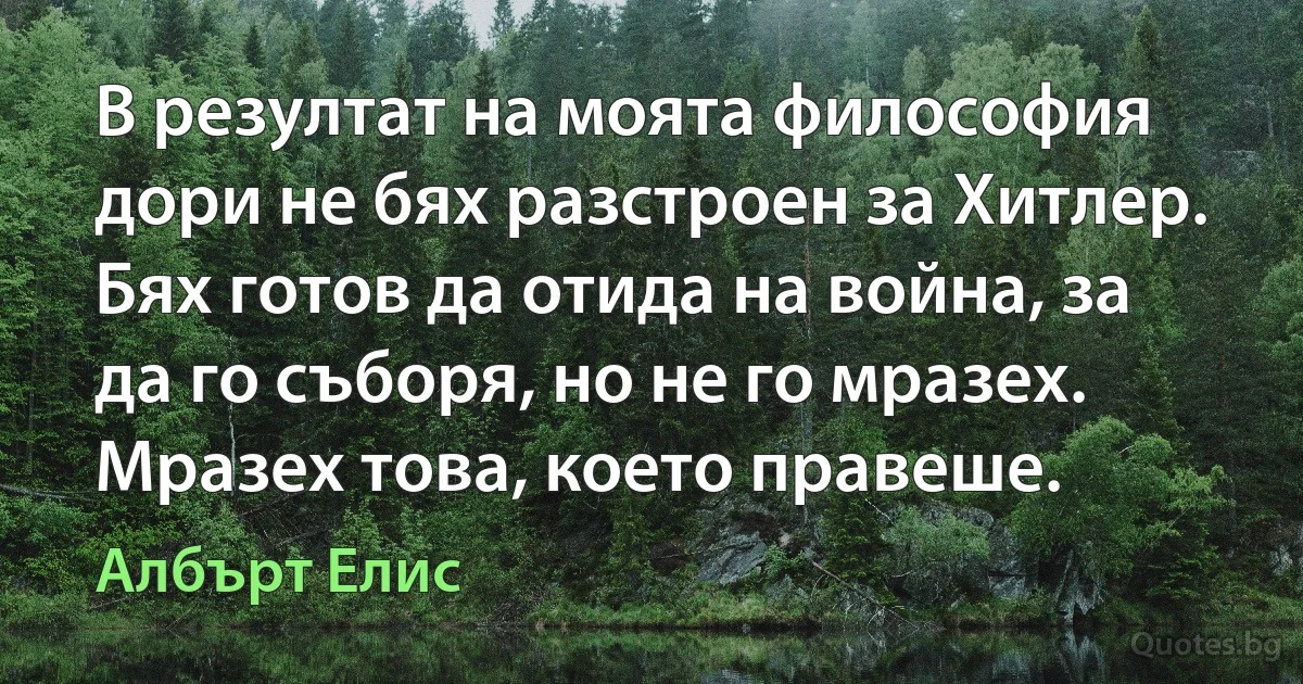 В резултат на моята философия дори не бях разстроен за Хитлер. Бях готов да отида на война, за да го съборя, но не го мразех. Мразех това, което правеше. (Албърт Елис)