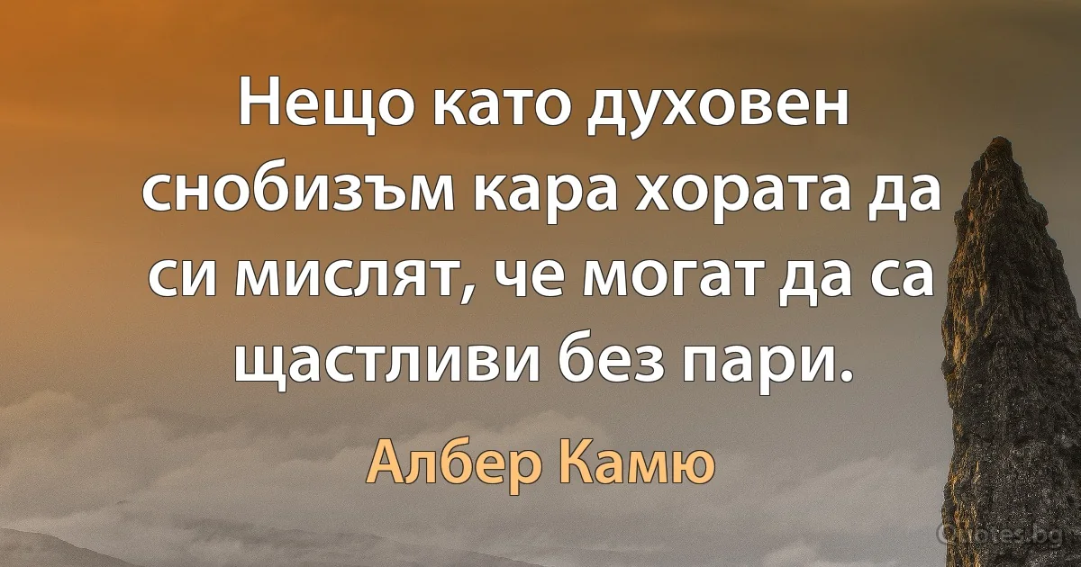 Нещо като духовен снобизъм кара хората да си мислят, че могат да са щастливи без пари. (Албер Камю)