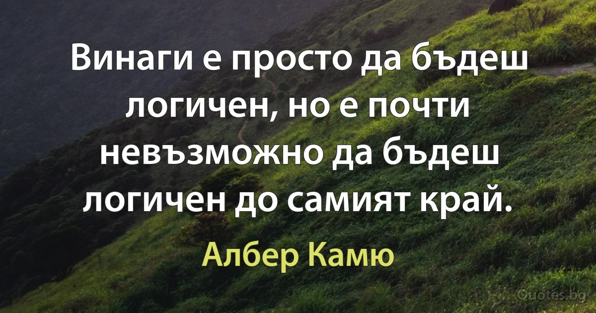 Винаги е просто да бъдеш логичен, но е почти невъзможно да бъдеш логичен до самият край. (Албер Камю)