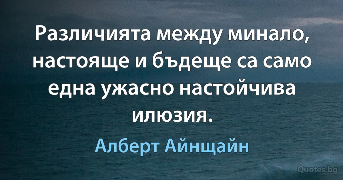 Различията между минало, настояще и бъдеще са само една ужасно настойчива илюзия. (Алберт Айнщайн)