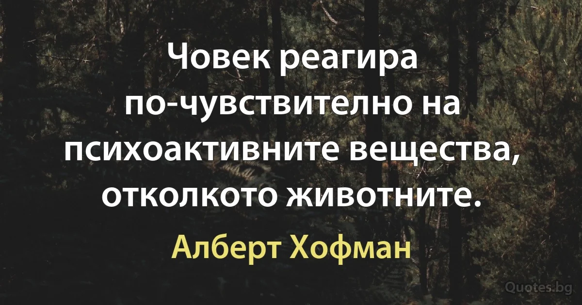 Човек реагира по-чувствително на психоактивните вещества, отколкото животните. (Алберт Хофман)