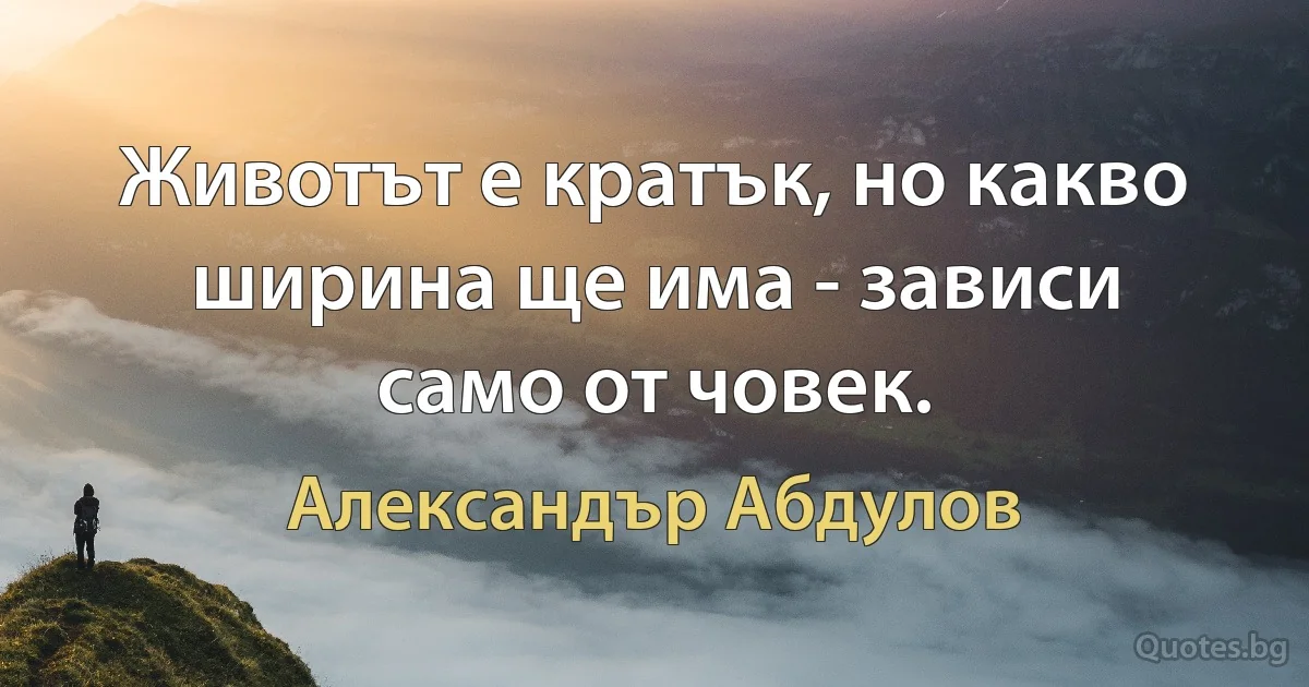 Животът е кратък, но какво ширина ще има - зависи само от човек. (Александър Абдулов)