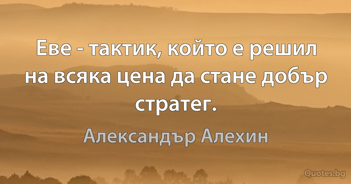 Еве - тактик, който е решил на всяка цена да стане добър стратег. (Александър Алехин)