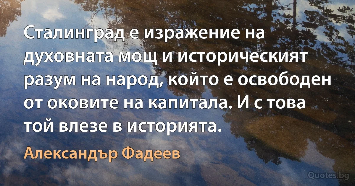 Сталинград е изражение на духовната мощ и историческият разум на народ, който е освободен от оковите на капитала. И с това той влезе в историята. (Александър Фадеев)