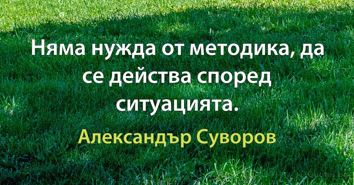 Няма нужда от методика, да се действа според ситуацията. (Александър Суворов)