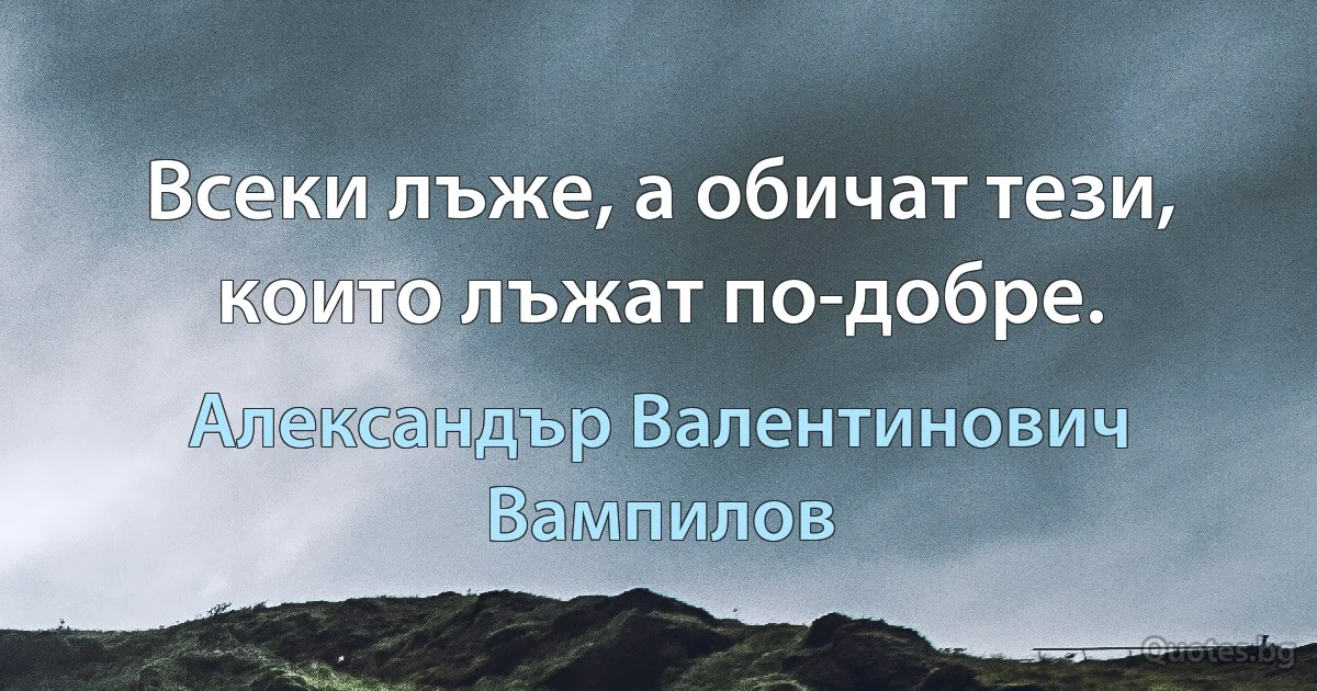 Всеки лъже, а обичат тези, които лъжат по-добре. (Александър Валентинович Вампилов)