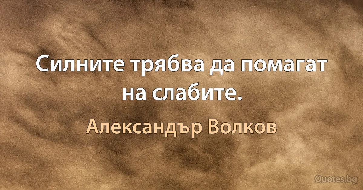 Силните трябва да помагат на слабите. (Александър Волков)