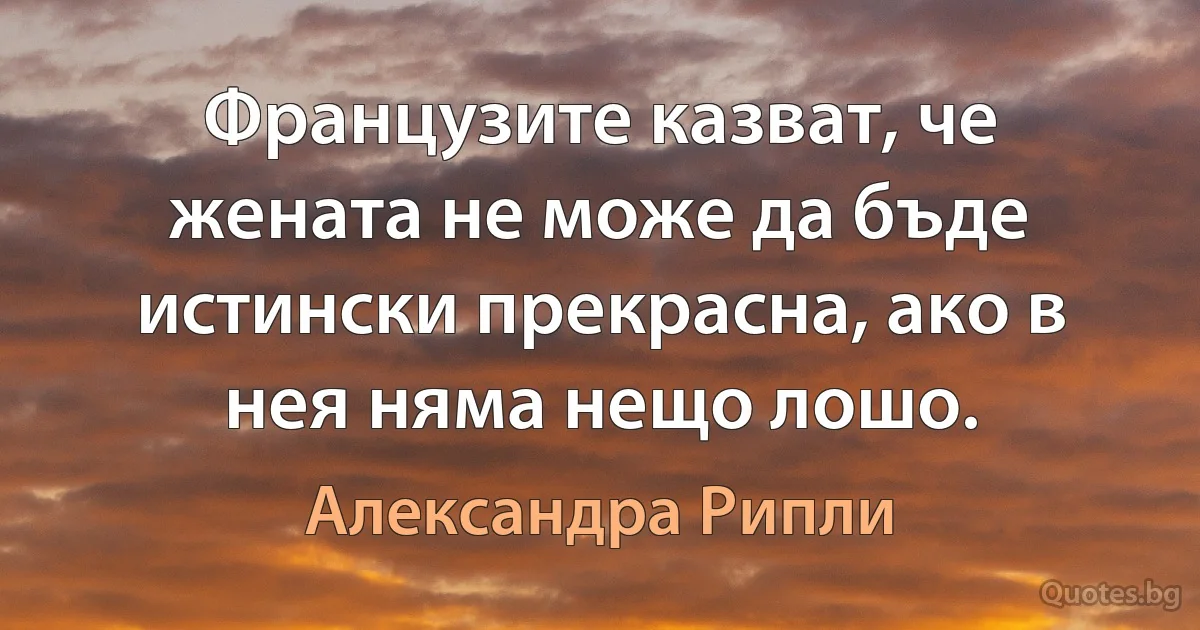 Французите казват, че жената не може да бъде истински прекрасна, ако в нея няма нещо лошо. (Александра Рипли)