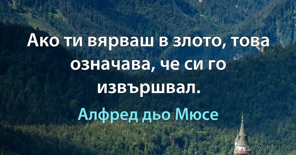 Ако ти вярваш в злото, това означава, че си го извършвал. (Алфред дьо Мюсе)