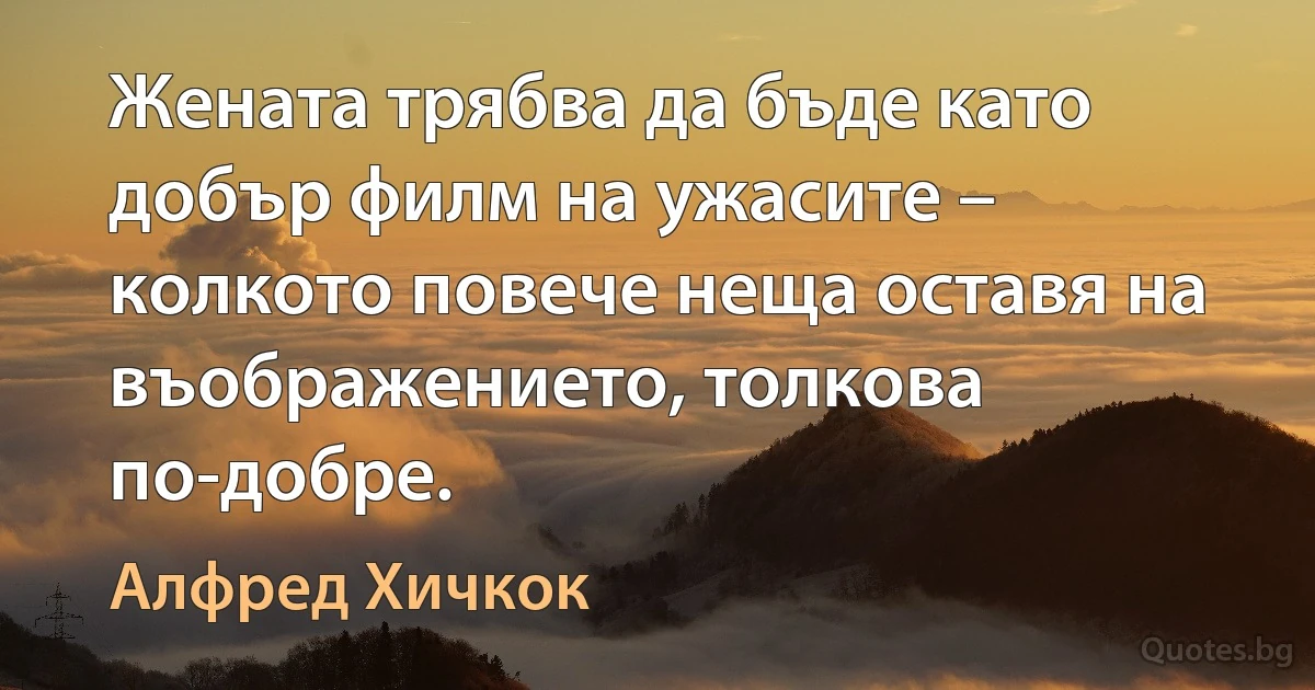 Жената трябва да бъде като добър филм на ужасите – колкото повече неща оставя на въображението, толкова по-добре. (Алфред Хичкок)