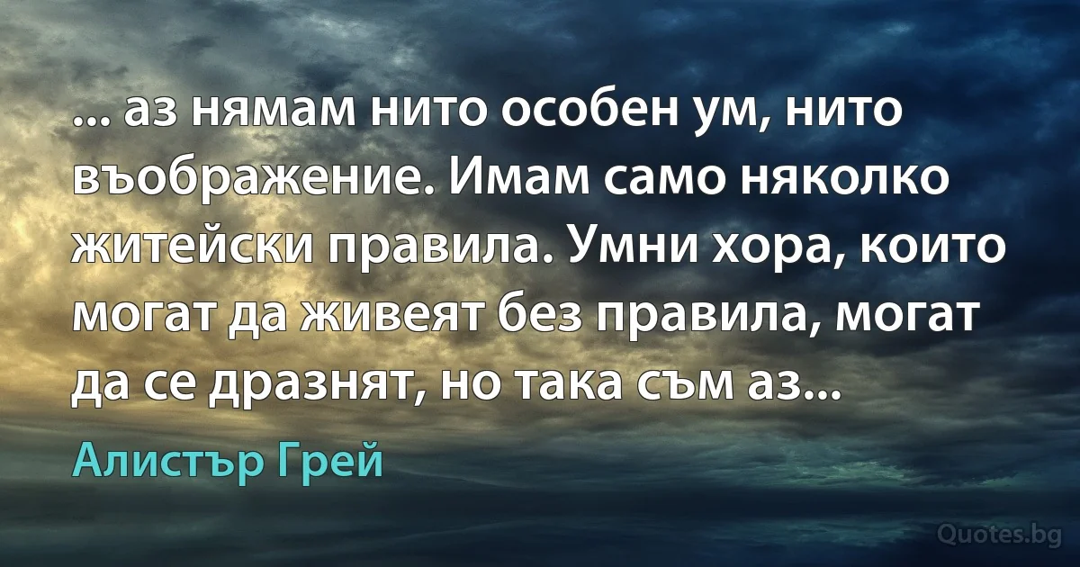 ... аз нямам нито особен ум, нито въображение. Имам само няколко житейски правила. Умни хора, които могат да живеят без правила, могат да се дразнят, но така съм аз... (Алистър Грей)