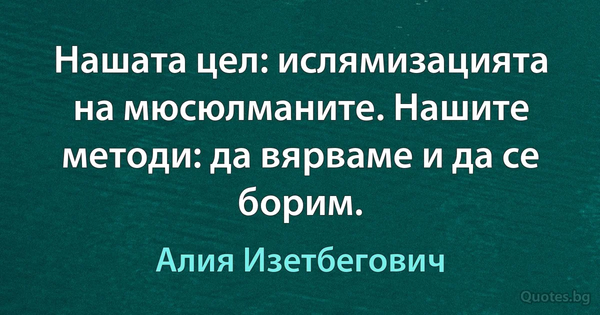 Нашата цел: ислямизацията на мюсюлманите. Нашите методи: да вярваме и да се борим. (Алия Изетбегович)