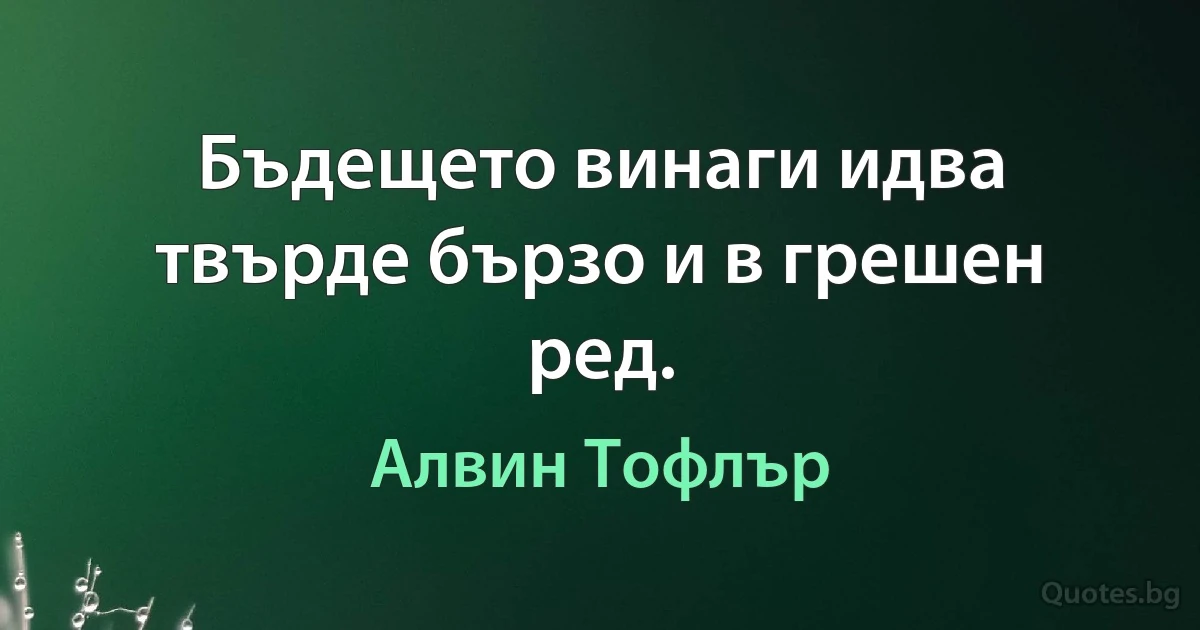 Бъдещето винаги идва твърде бързо и в грешен ред. (Алвин Тофлър)