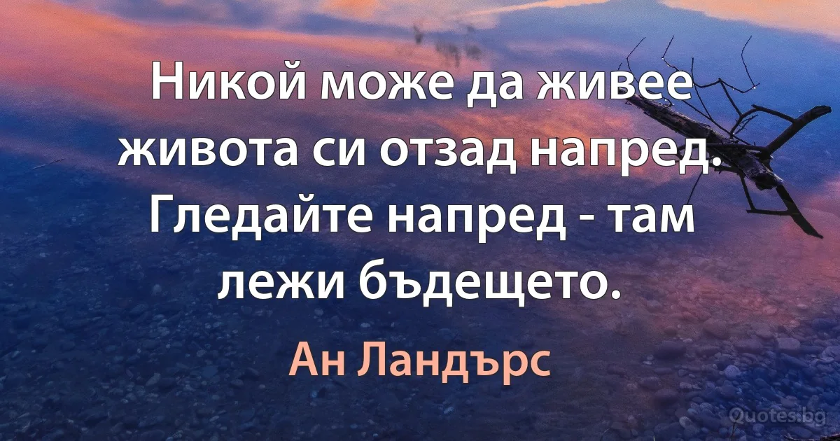 Никой може да живее живота си отзад напред. Гледайте напред - там лежи бъдещето. (Ан Ландърс)