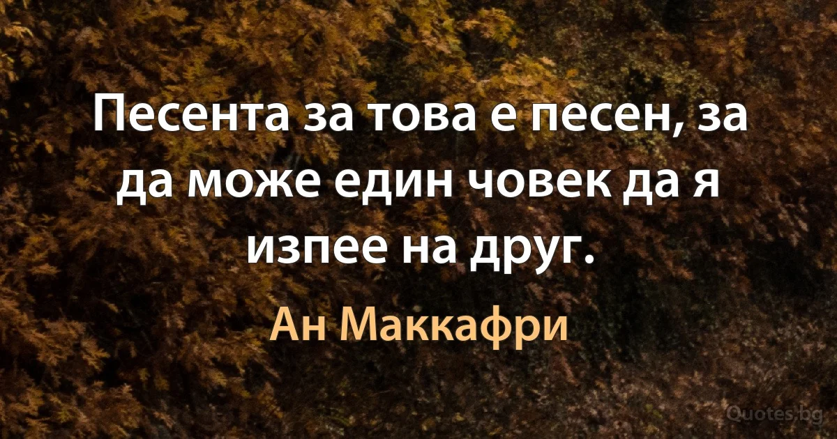 Песента за това е песен, за да може един човек да я изпее на друг. (Ан Маккафри)