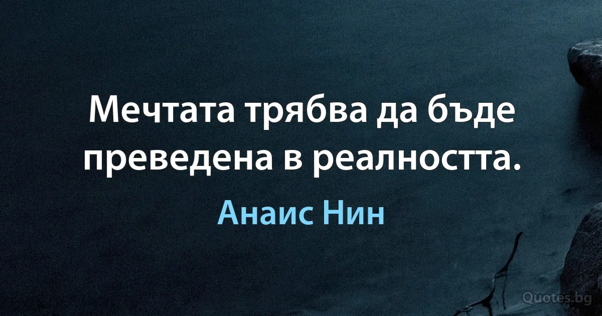 Мечтата трябва да бъде преведена в реалността. (Анаис Нин)