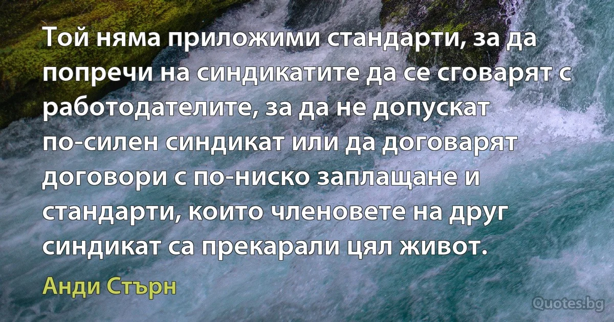 Той няма приложими стандарти, за да попречи на синдикатите да се сговарят с работодателите, за да не допускат по-силен синдикат или да договарят договори с по-ниско заплащане и стандарти, които членовете на друг синдикат са прекарали цял живот. (Анди Стърн)