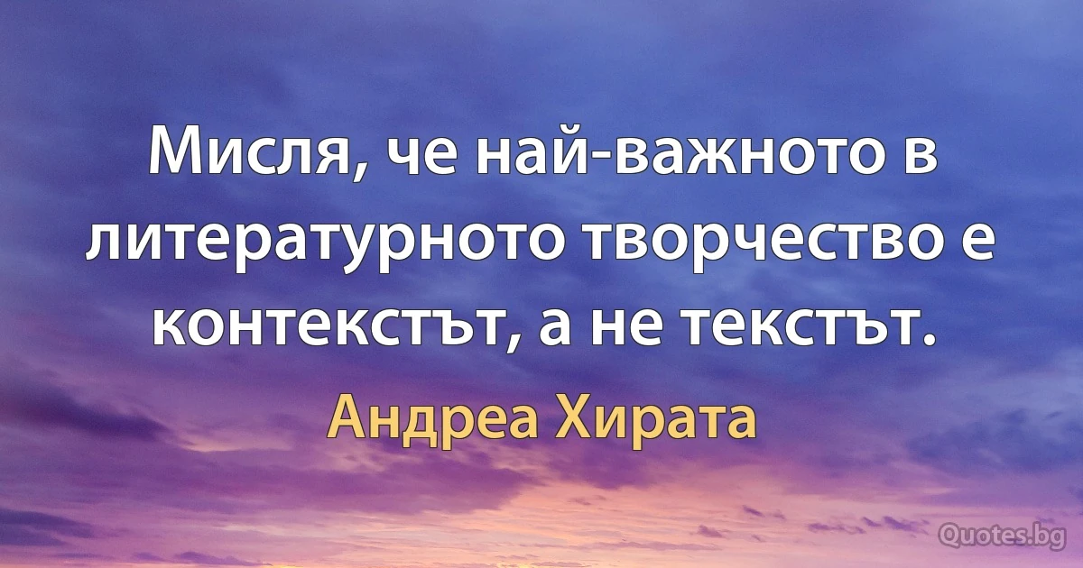 Мисля, че най-важното в литературното творчество е контекстът, а не текстът. (Андреа Хирата)