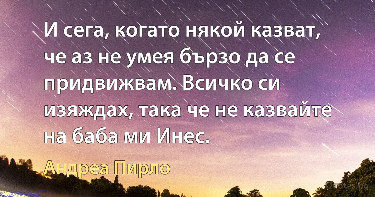 И сега, когато някой казват, че аз не умея бързо да се придвижвам. Всичко си изяждах, така че не казвайте на баба ми Инес. (Андреа Пирло)