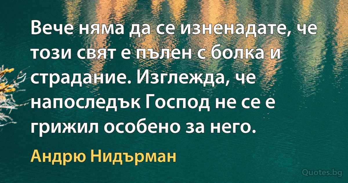 Вече няма да се изненадате, че този свят е пълен с болка и страдание. Изглежда, че напоследък Господ не се е грижил особено за него. (Андрю Нидърман)