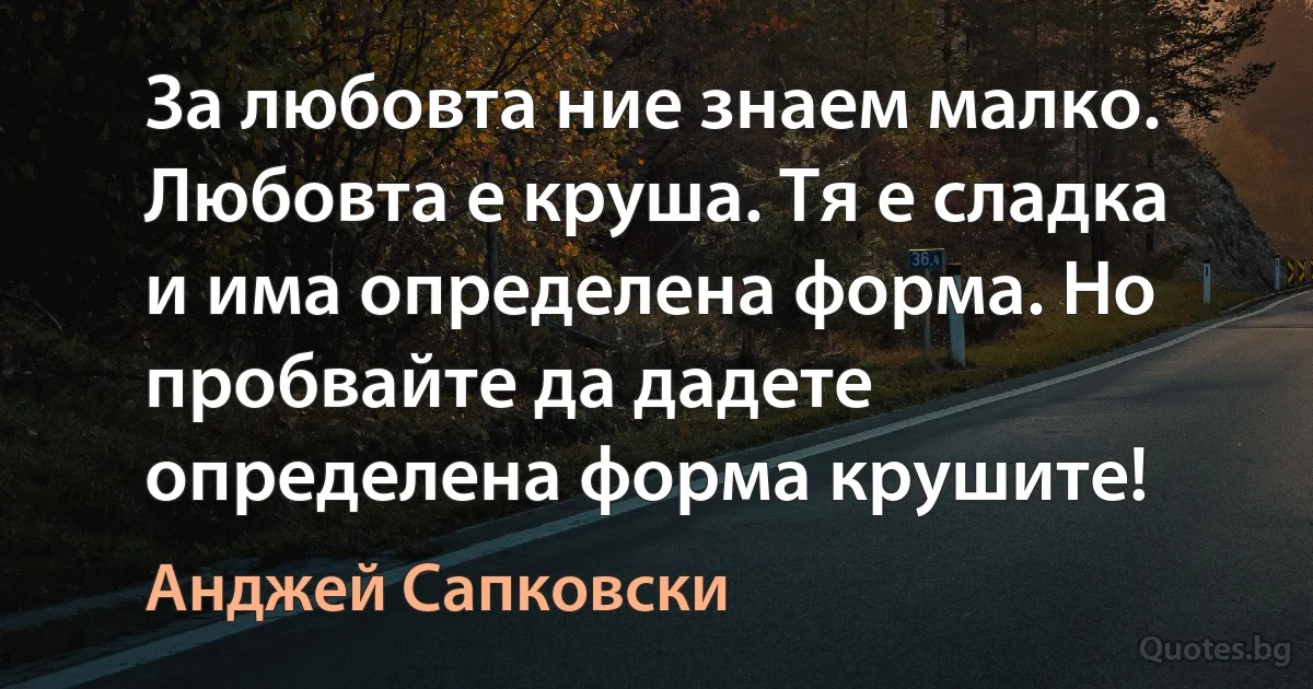 За любовта ние знаем малко. Любовта е круша. Тя е сладка и има определена форма. Но пробвайте да дадете определена форма крушите! (Анджей Сапковски)