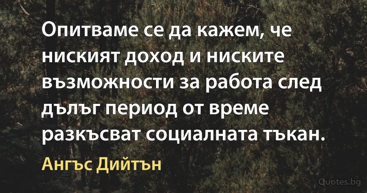 Опитваме се да кажем, че ниският доход и ниските възможности за работа след дълъг период от време разкъсват социалната тъкан. (Ангъс Дийтън)