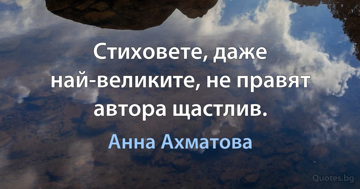 Стиховете, даже най-великите, не правят автора щастлив. (Анна Ахматова)