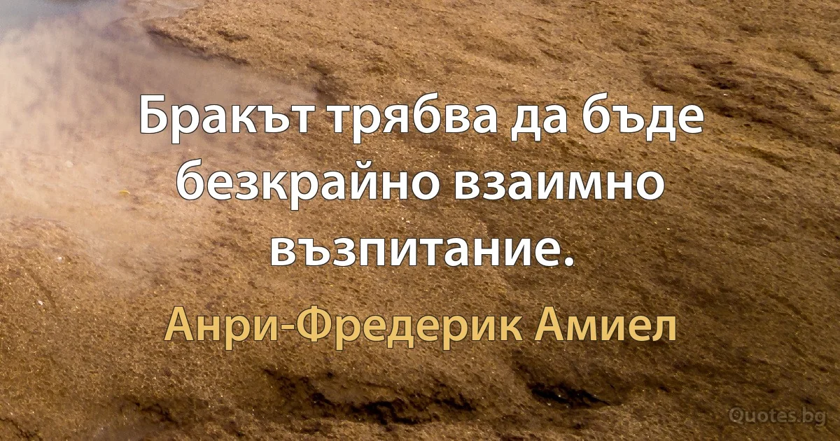 Бракът трябва да бъде безкрайно взаимно възпитание. (Анри-Фредерик Амиел)