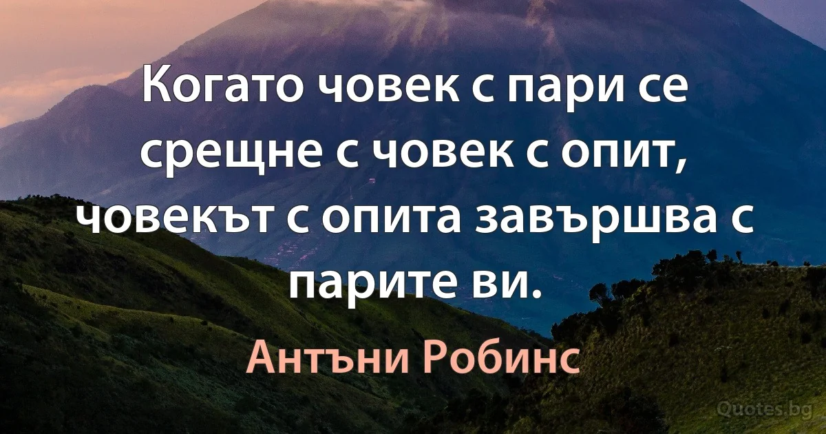 Когато човек с пари се срещне с човек с опит, човекът с опита завършва с парите ви. (Антъни Робинс)