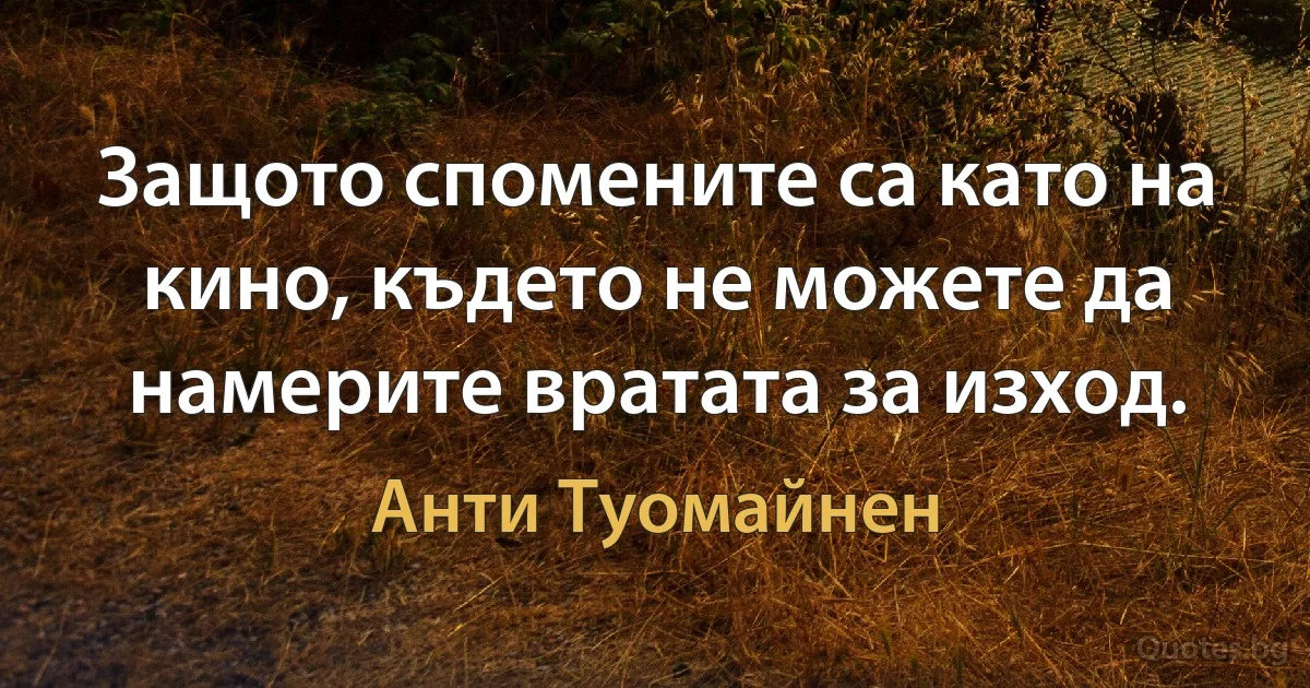 Защото спомените са като на кино, където не можете да намерите вратата за изход. (Анти Туомайнен)