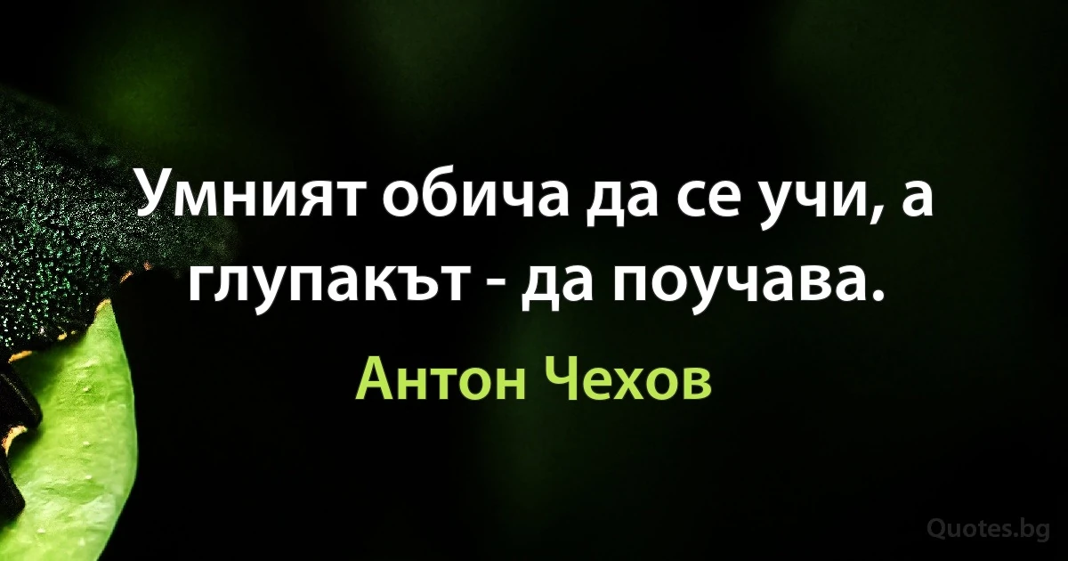 Умният обича да се учи, а глупакът - да поучава. (Антон Чехов)