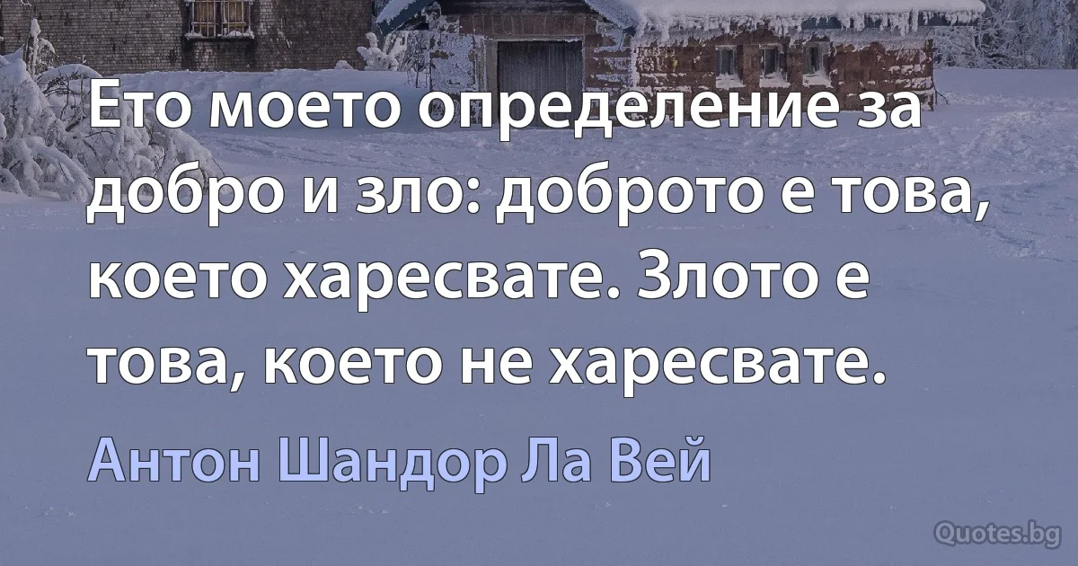 Ето моето определение за добро и зло: доброто е това, което харесвате. Злото е това, което не харесвате. (Антон Шандор Ла Вей)