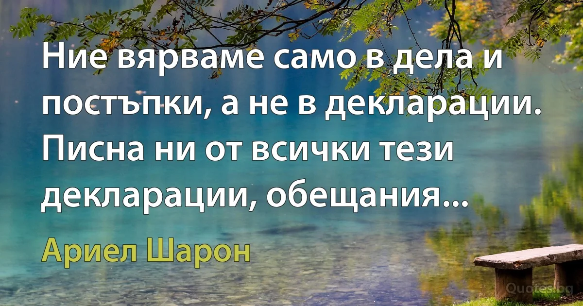 Ние вярваме само в дела и постъпки, а не в декларации. Писна ни от всички тези декларации, обещания... (Ариел Шарон)