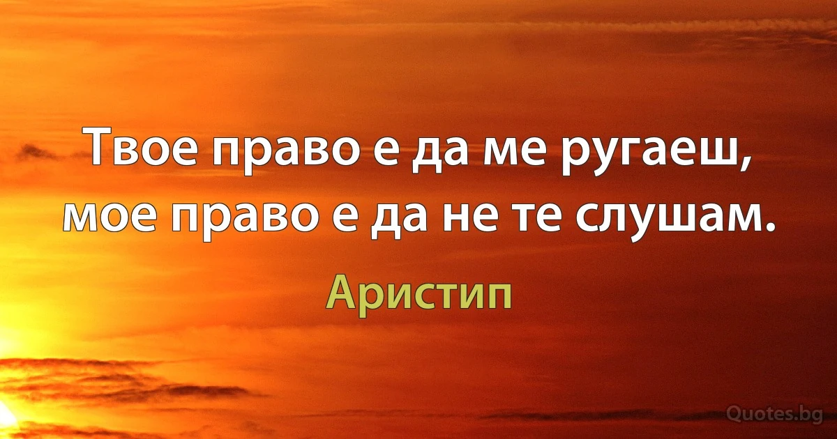 Твое право е да ме ругаеш, мое право е да не те слушам. (Аристип)