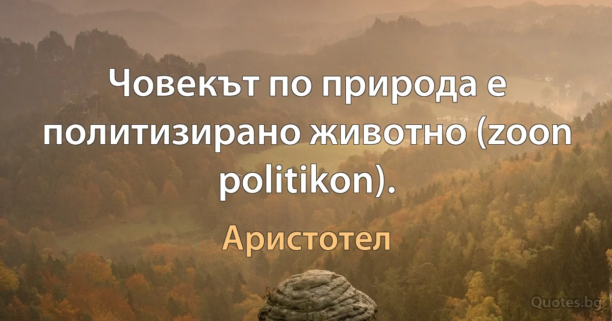 Човекът по природа е политизирано животно (zoon politikon). (Аристотел)