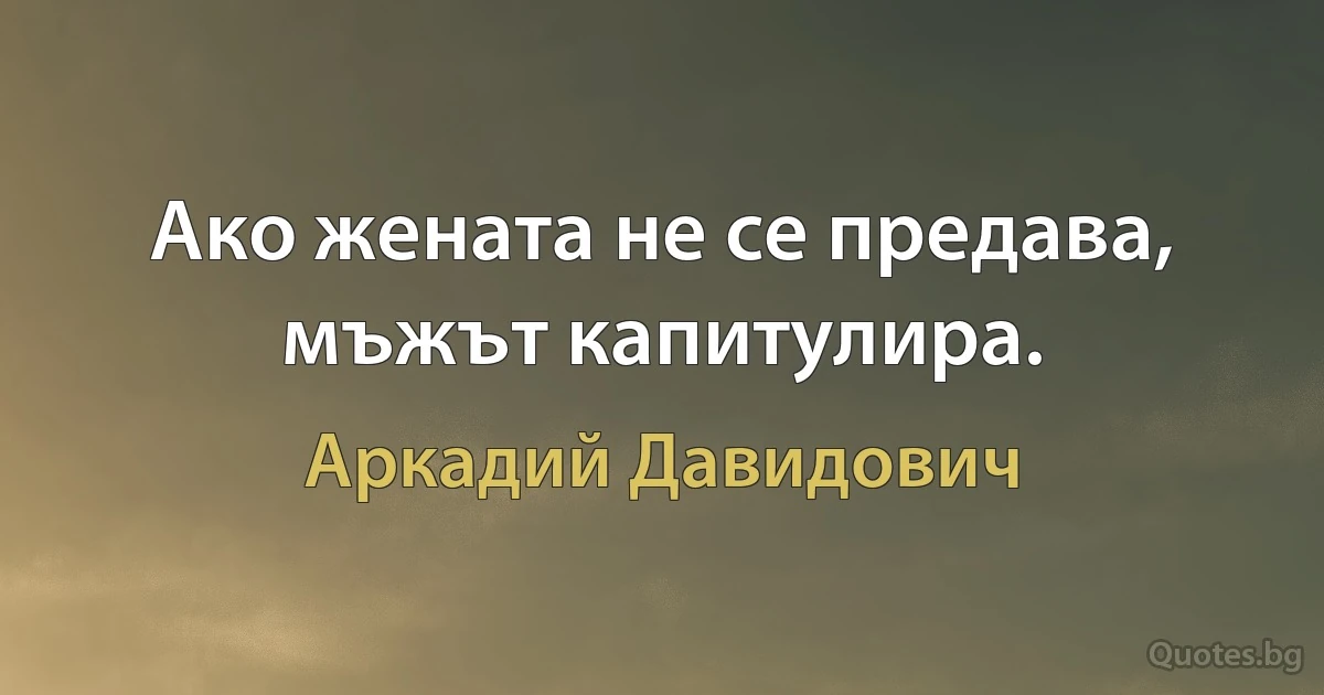 Ако жената не се предава, мъжът капитулира. (Аркадий Давидович)