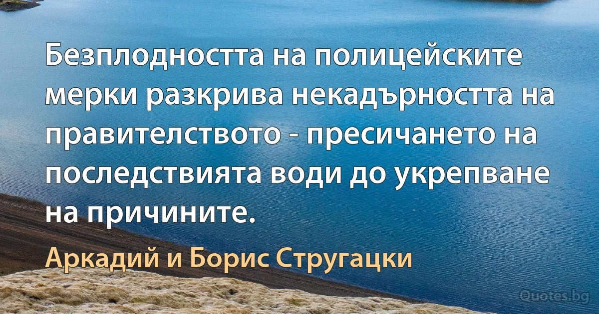 Безплодността на полицейските мерки разкрива некадърността на правителството - пресичането на последствията води до укрепване на причините. (Аркадий и Борис Стругацки)